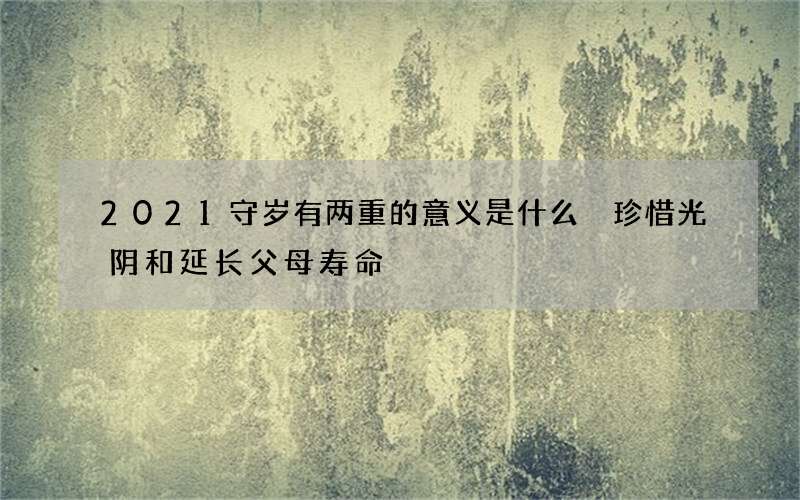 2021守岁有两重的意义是什么 珍惜光阴和延长父母寿命